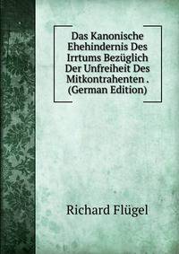 Das Kanonische Ehehindernis Des Irrtums Bezuglich Der Unfreiheit Des Mitkontrahenten . (German Edition)