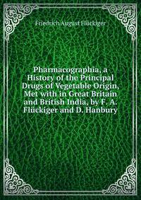 Pharmacographia, a History of the Principal Drugs of Vegetable Origin, Met with in Great Britain and British India, by F. A. Fluckiger and D. Hanbury
