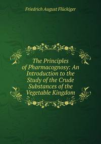 The Principles of Pharmacognosy: An Introduction to the Study of the Crude Substances of the Vegetable Kingdom