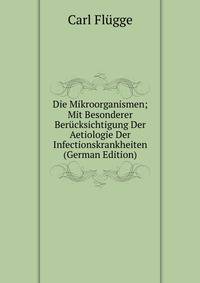 Die Mikroorganismen; Mit Besonderer Berucksichtigung Der Aetiologie Der Infectionskrankheiten (German Edition)