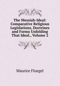 The Messiah-Ideal: Comparative Religious Legislations, Doctrines and Forms Unfolding That Ideal., Volume 2