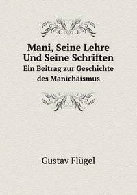 Mani, Seine Lehre Und Seine Schriften. Ein Beitrag zur Geschichte des Manichismus