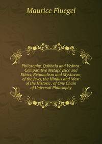 Philosophy, Qabbala and Vednta: Comparative Metaphysics and Ethics, Retionalism and Mysticism, of the Jews, the Hindus and Most of the Historic . of One Chain of Universal Philosophy