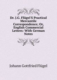Dr. J.G. Fl?gel'S Practical Mercantile Correspondence; Or, English Commercial Letters: With German Notes