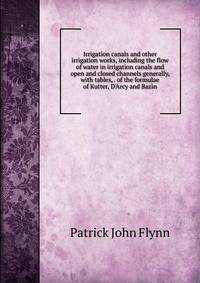 Irrigation canals and other irrigation works, including the flow of water in irrigation canals and open and closed channels generally, with tables, . of the formulae of Kutter, D'Arcy and Bazin