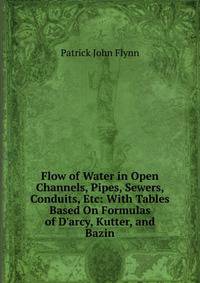 Flow of Water in Open Channels, Pipes, Sewers, Conduits, Etc: With Tables Based On Formulas of D'arcy, Kutter, and Bazin