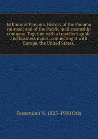 Isthmus of Panama. History of the Panama railroad; and of the Pacific mail steamship company. Together with a traveller's guide and business man's . connecting it with Europe, the United States,