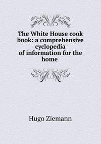 The White House cook book: a comprehensive cyclopedia of information for the home .