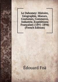 Le Dahomey: Histoire, Geographie, Moeurs, Coutumes, Commerce, Industrie, Expeditions Francaises (1891-1894) (French Edition)