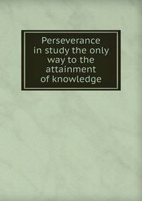 Perseverance in study the only way to the attainment of knowledge