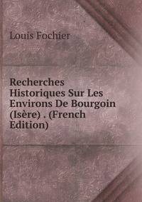 Recherches Historiques Sur Les Environs De Bourgoin (Isere) . (French Edition)