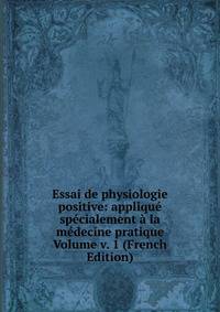Essai de physiologie positive: applique specialement a la medecine pratique Volume v. 1 (French Edition)