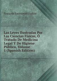 Las Leyes Ilustradas Por Las Ciencias Fisicas, O Tratado De Medicina Legal Y De Higiene Publica, Volume 1 (Spanish Edition)