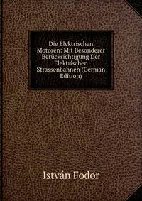 Die Elektrischen Motoren: Mit Besonderer Berucksichtigung Der Elektrischen Strassenbahnen (German Edition)
