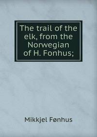The trail of the elk, from the Norwegian of H. Fonhus;