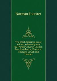 The chief American prose writers; selected prose, by Franklin, Irving, Cooper, Poe, Hawthorne, Emerson, Thoreau, Lowell and Holmes