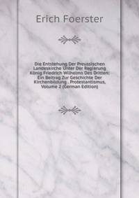 Die Entstehung Der Preussischen Landeskirche Unter Der Regierung Konig Friedrich Wilhelms Des Dritten: Ein Beitrag Zur Geschichte Der Kirchenbildung . Protestantismus, Volume 2 (German Edition)