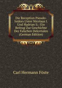 Die Reception Pseudo-Isidors Unter Nicolaus I. Und Hadrian Ii.: Ein Beitrag Zur Geschichte Der Falschen Dekretalen (German Edition)