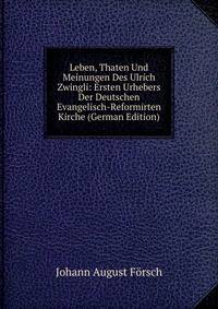 Leben, Thaten Und Meinungen Des Ulrich Zwingli: Ersten Urhebers Der Deutschen Evangelisch-Reformirten Kirche (German Edition)