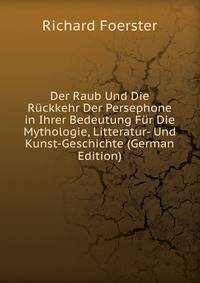 Der Raub Und Die Ruckkehr Der Persephone in Ihrer Bedeutung Fur Die Mythologie, Litteratur- Und Kunst-Geschichte (German Edition)