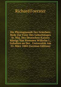 Die Physiognomik Der Griechen: Rede Zur Feier Des Geburtstages Sr. Maj. Des Deutschen Kaisers Konigs Von Preussen Wilhelm I., Gehalten an Der . Universitat Am 22. Marz 1884 (German Edition)