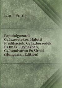 Papidolgozatok Gyaszesetekre: Halotti Predikaciok, Gyaszbeszedek Es Imak, Egyhazban, Gyaszudvaron Es Sirnal (Hungarian Edition)