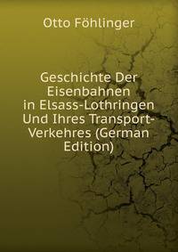 Geschichte Der Eisenbahnen in Elsass-Lothringen Und Ihres Transport-Verkehres (German Edition)