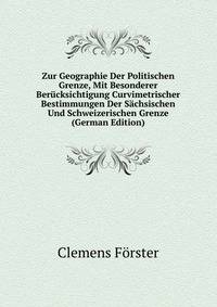 Zur Geographie Der Politischen Grenze, Mit Besonderer Berucksichtigung Curvimetrischer Bestimmungen Der Sachsischen Und Schweizerischen Grenze (German Edition)