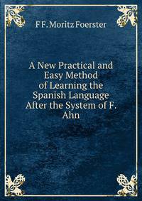 A New Practical and Easy Method of Learning the Spanish Language After the System of F. Ahn