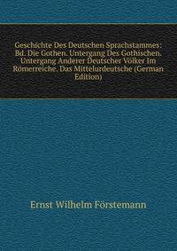 Geschichte Des Deutschen Sprachstammes: Bd. Die Gothen. Untergang Des Gothischen. Untergang Anderer Deutscher Volker Im Romerreiche. Das Mittelurdeutsche (German Edition)