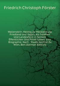 Wallenstein, Herzog Zu Mecklenburg, Friedland Und Sagan, Als Feldherr Und Landesfurst in Seinem Effentlichen Und Privat-Leben: Eine Biographie. Nach . Staats-Archive Zu Wien, Berl (German Edition)