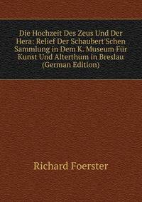 Die Hochzeit Des Zeus Und Der Hera: Relief Der Schaubert'Schen Sammlung in Dem K. Museum F?r Kunst Und Alterthum in Breslau (German Edition)