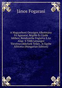 A Magyarhoni Orszagos Alkotmany Fo Agazatai, Regibb Es Ujabb Idoben: Rendszerbe Foglalva S Az Alap- S Tobb Lenyeges Torvenyczikkelyek Teljes . Is Egybe Allitotta (Hungarian Edition)