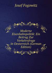Moderne Eisenbahnpolitik: Ein Beitrag Zur Verkehrsfrage in Oesterreich (German Edition)