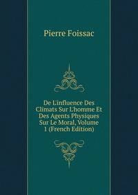 De L'influence Des Climats Sur L'homme Et Des Agents Physiques Sur Le Moral, Volume 1 (French Edition)