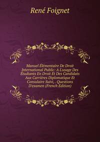 Manuel ?l?mentaire De Droit International Public: A L'usage Des ?tudiants En Droit Et Des Candidats Aux Carri?res Diplomatique Et Consulaire Suivi, . Questions D'examen (French Edition)