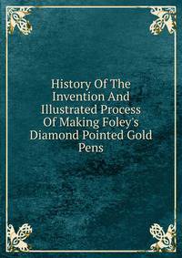 History Of The Invention And Illustrated Process Of Making Foley's Diamond Pointed Gold Pens