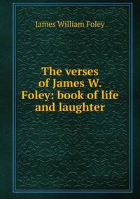 The verses of James W. Foley: book of life and laughter