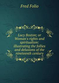Lucy Boston; or Woman's rights and spiritualism: illustrating the follies and delusions of the nineteenth century