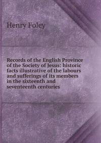 Records of the English Province of the Society of Jesus: historic facts illustrative of the labours and sufferings of its members in the sixteenth and seventeenth centuries