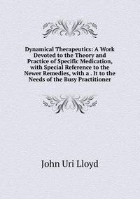 Dynamical Therapeutics: A Work Devoted to the Theory and Practice of Specific Medication, with Special Reference to the Newer Remedies, with a . It to the Needs of the Busy Practitioner