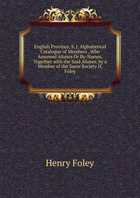 English Province, S. J. Alphabetical Catalogue of Members . Who Assumed Aliases Or By-Names, Together with the Said Aliases, by a Member of the Same Society H. Foley.