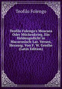 Teofilo Folengo's Moscaea Oder M?ckenkrieg, Ein Heldengedicht in Macaronisch-Lat. Versen, Herausg. Von F. W. Genthe (Latin Edition)