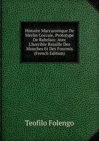 Histoire Maccaronique De Merlin Coccaie, Prototype De Rabelais: Avec L'horrible Bataille Des Mouches Et Des Fourmis (French Edition)