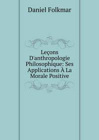 Le?ons D'anthropologie Philosophique: Ses Applications ? La Morale Positive