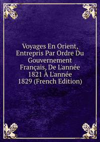 Voyages En Orient, Entrepris Par Ordre Du Gouvernement Fran?ais, De L'ann?e 1821 ? L'ann?e 1829 (French Edition)