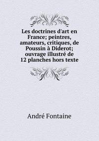 Les doctrines d'art en France; peintres, amateurs, critiques, de Poussin ? Diderot; ouvrage illustr? de 12 planches hors texte