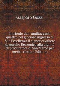 Il trionfo dell' umilt?: canti quattro pel glorioso ingresso di Sua Eccellenza il signor cavaliere d. Aurelio Rezzonico alla dignit? di procuratore di San Marco per merito (Italian Edition)