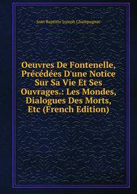 Oeuvres De Fontenelle, Pr?c?d?es D'une Notice Sur Sa Vie Et Ses Ouvrages.: Les Mondes, Dialogues Des Morts, Etc (French Edition)
