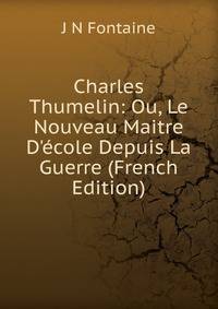 Charles Thumelin: Ou, Le Nouveau Maitre D'?cole Depuis La Guerre (French Edition)